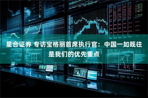 星合证券 专访宝格丽首席执行官:中国一如既往是我们的优先重点