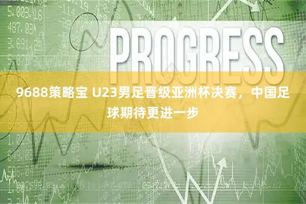 9688策略宝 U23男足晋级亚洲杯决赛，中国足球期待更进一步