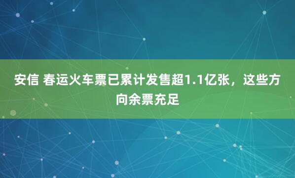 安信 春运火车票已累计发售超1.1亿张，这些方向余票充足