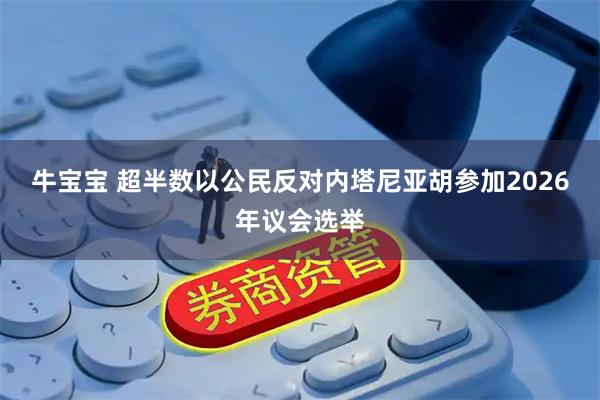 牛宝宝 超半数以公民反对内塔尼亚胡参加2026年议会选举
