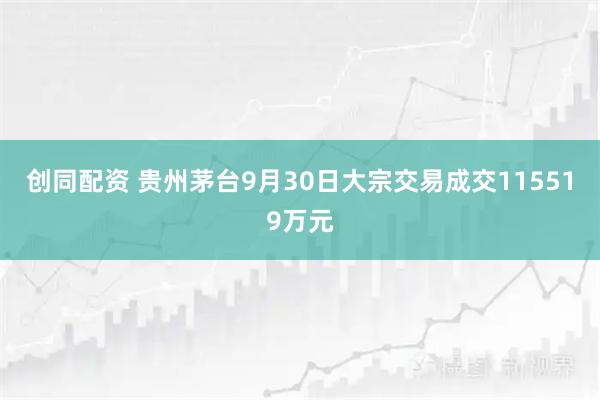 创同配资 贵州茅台9月30日大宗交易成交115519万元