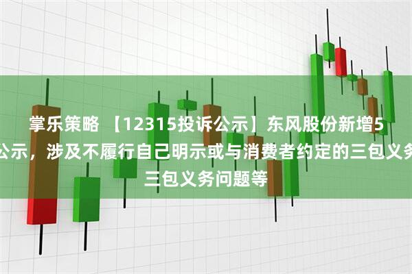 掌乐策略 【12315投诉公示】东风股份新增5件投诉公示,涉及不履行自己明示或与消费者约定的三包义务问题等