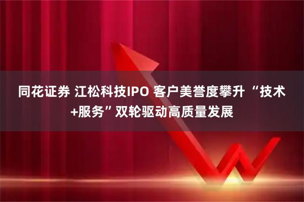 同花证券 江松科技IPO 客户美誉度攀升 “技术+服务”双轮驱动高质量发展