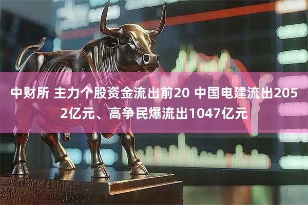 中财所 主力个股资金流出前20 中国电建流出2052亿元、高争民爆流出1047亿元