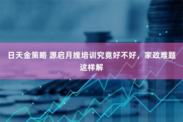 日天金策略 源启月嫂培训究竟好不好，家政难题这样解