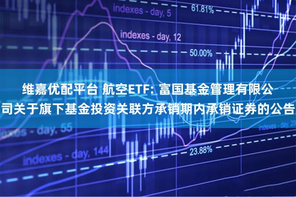 维嘉优配平台 航空ETF: 富国基金管理有限公司关于旗下基金投资关联方承销期内承销证券的公告
