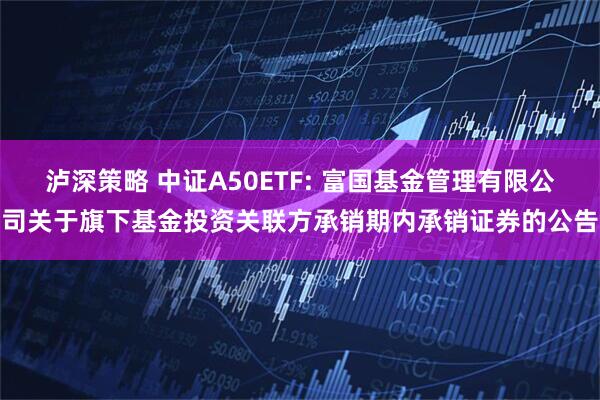 泸深策略 中证A50ETF: 富国基金管理有限公司关于旗下基金投资关联方承销期内承销证券的公告