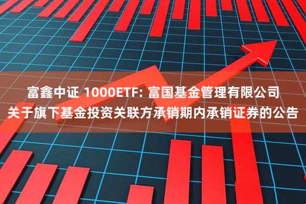 富鑫中证 1000ETF: 富国基金管理有限公司关于旗下基金投资关联方承销期内承销证券的公告