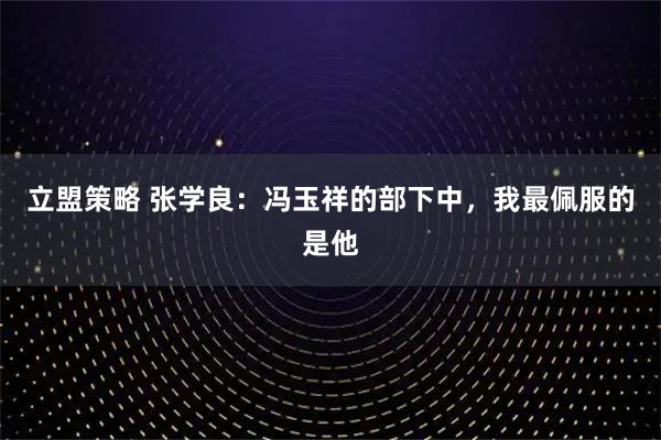 立盟策略 张学良：冯玉祥的部下中，我最佩服的是他